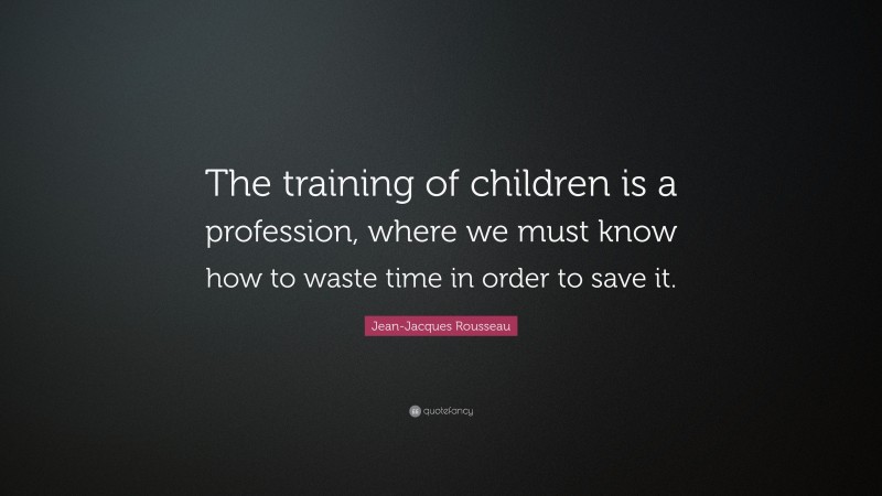 Jean-Jacques Rousseau Quote: “The training of children is a profession, where we must know how to waste time in order to save it.”