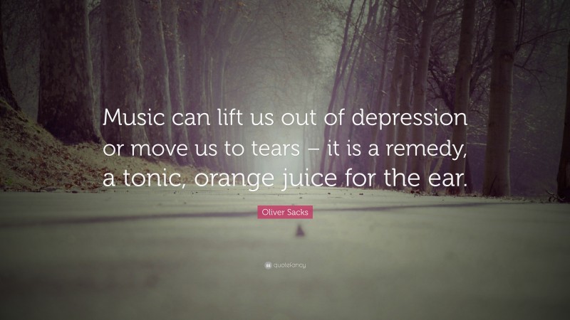 Oliver Sacks Quote: “Music can lift us out of depression or move us to tears – it is a remedy, a tonic, orange juice for the ear.”