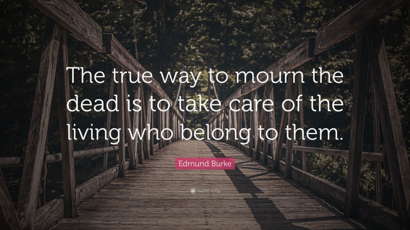 Edmund Burke Quote: “The true way to mourn the dead is to take care of the living who belong to them.”