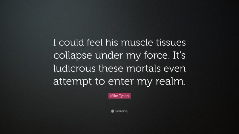 Mike Tyson Quote: “I could feel his muscle tissues collapse under my force. It’s ludicrous these mortals even attempt to enter my realm.”