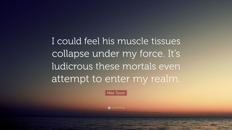 Mike Tyson Quote: “I could feel his muscle tissues collapse under my force. It’s ludicrous these mortals even attempt to enter my realm.”