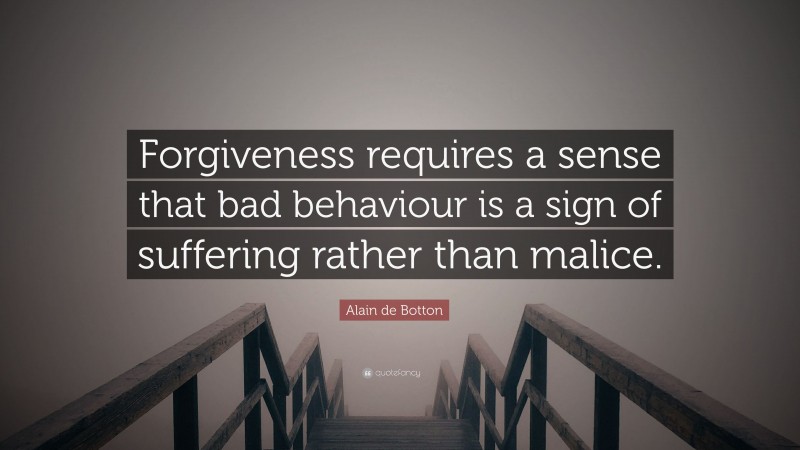Alain de Botton Quote: “Forgiveness requires a sense that bad behaviour is a sign of suffering rather than malice.”