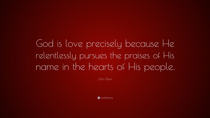 John Piper Quote: “God is love precisely because He relentlessly pursues the praises of His name in the hearts of His people.”
