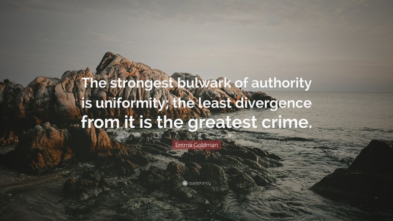 Emma Goldman Quote: “The strongest bulwark of authority is uniformity; the least divergence from it is the greatest crime.”