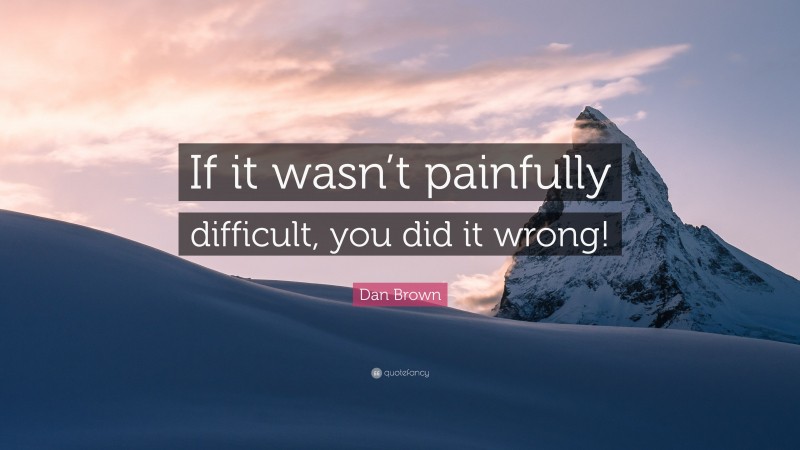 Dan Brown Quote: “If it wasn’t painfully difficult, you did it wrong!”
