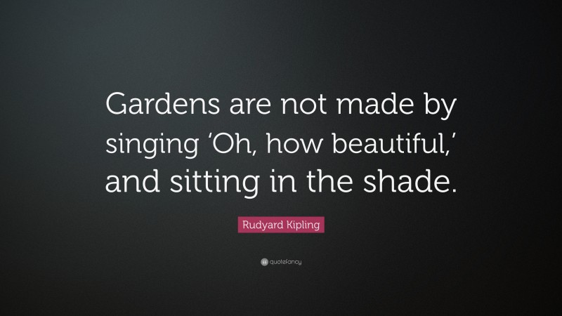 Rudyard Kipling Quote: “Gardens are not made by singing ‘Oh, how beautiful,’ and sitting in the shade.”