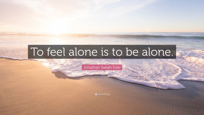 Jonathan Safran Foer Quote: “To feel alone is to be alone.”