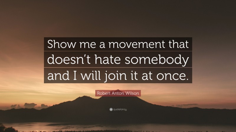 Robert Anton Wilson Quote: “Show me a movement that doesn’t hate somebody and I will join it at once.”