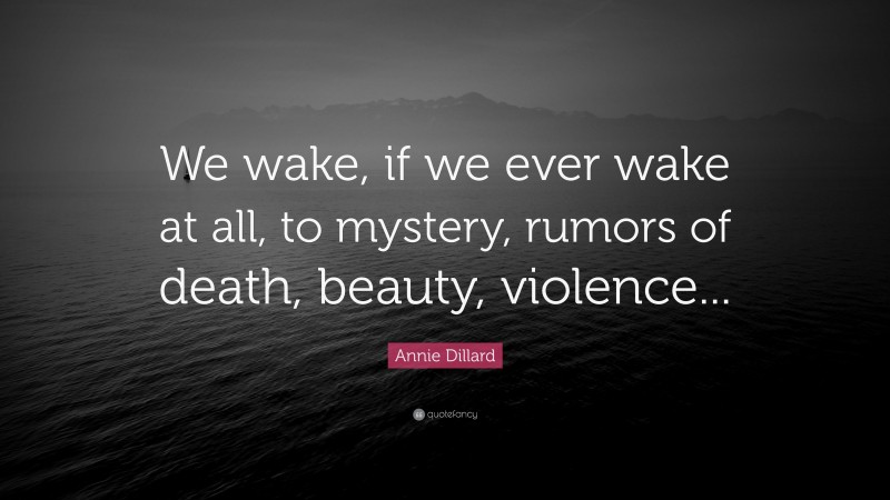 Annie Dillard Quote: “We wake, if we ever wake at all, to mystery, rumors of death, beauty, violence...”