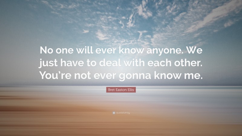 Bret Easton Ellis Quote: “No one will ever know anyone. We just have to deal with each other. You’re not ever gonna know me.”