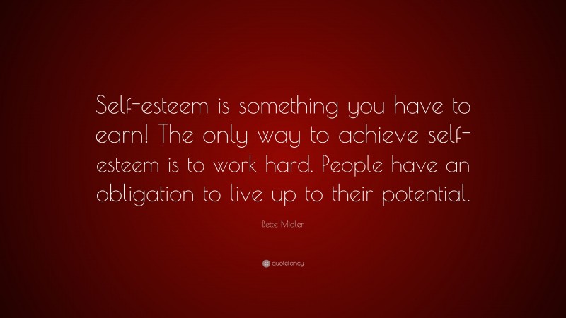 Bette Midler Quote: “Self-esteem is something you have to earn! The only way to achieve self-esteem is to work hard. People have an obligation to live up to their potential.”