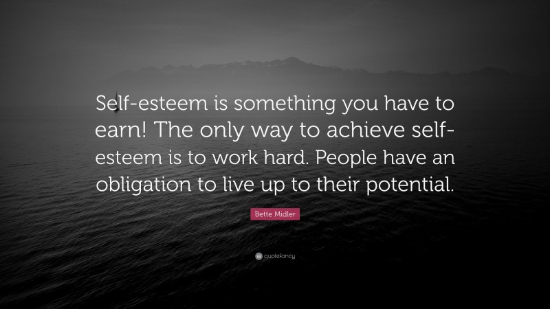 Bette Midler Quote: “Self-esteem is something you have to earn! The only way to achieve self-esteem is to work hard. People have an obligation to live up to their potential.”