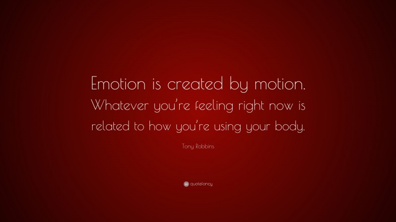 Tony Robbins Quote: “Emotion is created by motion. Whatever you’re feeling right now is related to how you’re using your body.”