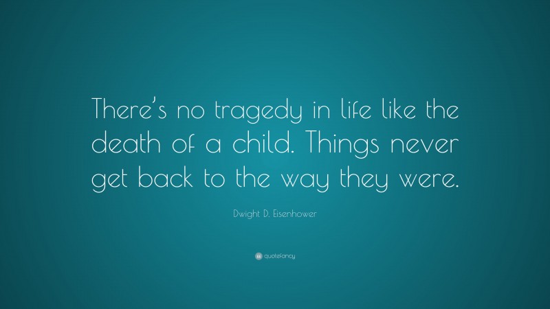 Dwight D. Eisenhower Quote: “There’s no tragedy in life like the death of a child. Things never get back to the way they were.”