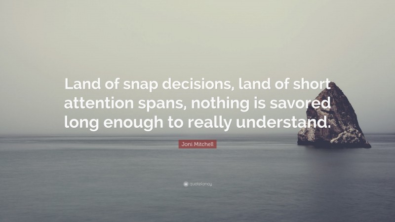 Joni Mitchell Quote: “Land of snap decisions, land of short attention spans, nothing is savored long enough to really understand.”