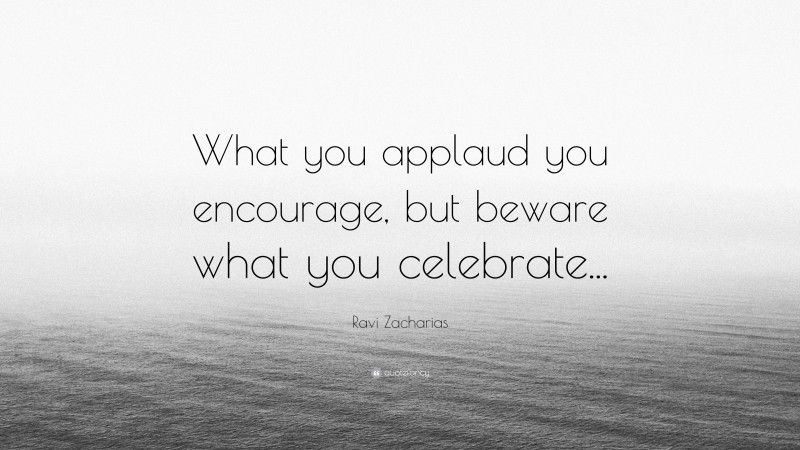 Ravi Zacharias Quote: “What you applaud you encourage, but beware what you celebrate...”