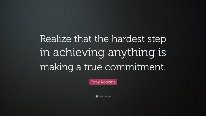 Tony Robbins Quote: “Realize that the hardest step in achieving anything is making a true commitment.”