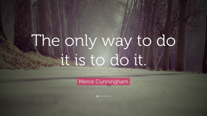 Merce Cunningham Quote: “The only way to do it is to do it.”
