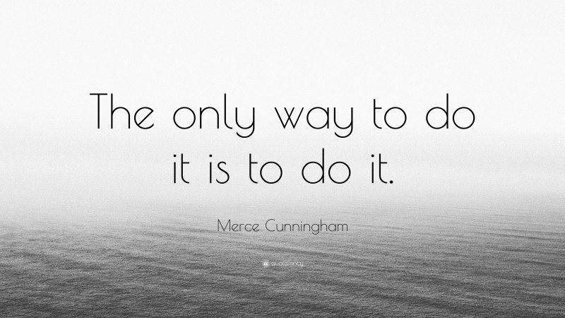 Merce Cunningham Quote: “The only way to do it is to do it.”