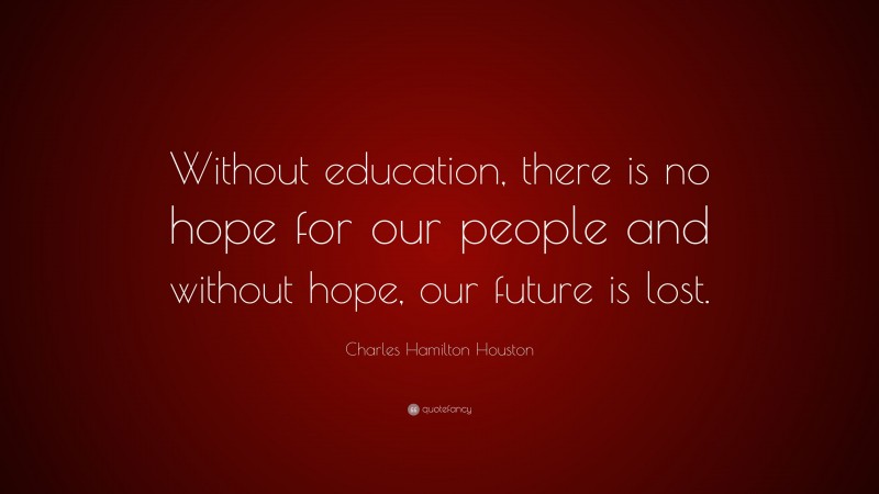 Charles Hamilton Houston Quote: “Without education, there is no hope for our people and without hope, our future is lost.”