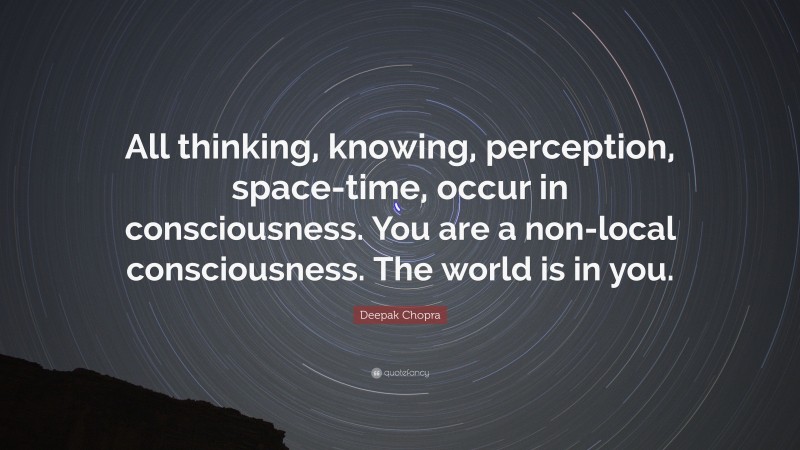 Deepak Chopra Quote: “All thinking, knowing, perception, space-time, occur in consciousness. You are a non-local consciousness. The world is in you.”