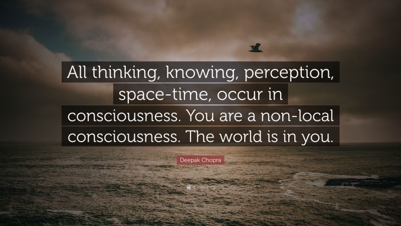 Deepak Chopra Quote: “All thinking, knowing, perception, space-time, occur in consciousness. You are a non-local consciousness. The world is in you.”