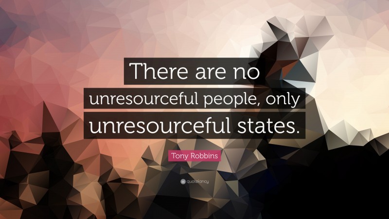 Tony Robbins Quote: “There are no unresourceful people, only unresourceful states.”