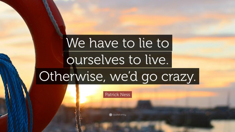 Patrick Ness Quote: “We have to lie to ourselves to live. Otherwise, we’d go crazy.”