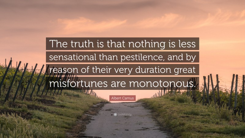 Albert Camus Quote: “The truth is that nothing is less sensational than pestilence, and by reason of their very duration great misfortunes are monotonous.”