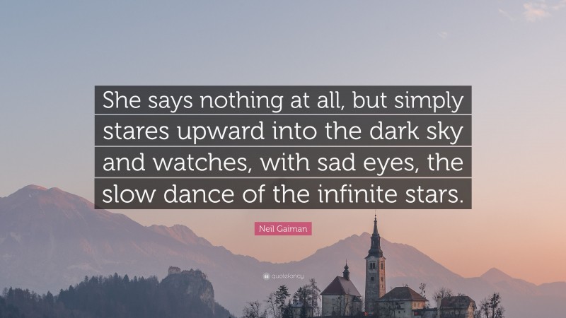 Neil Gaiman Quote: “She says nothing at all, but simply stares upward into the dark sky and watches, with sad eyes, the slow dance of the infinite stars.”