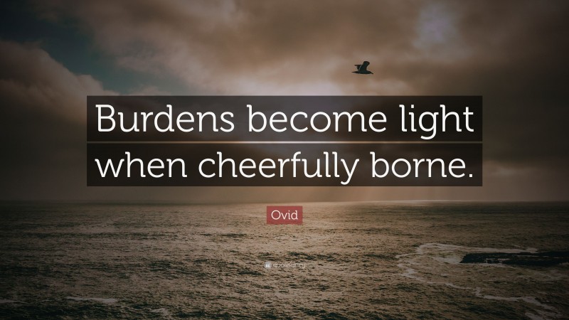 Ovid Quote: “Burdens become light when cheerfully borne.”