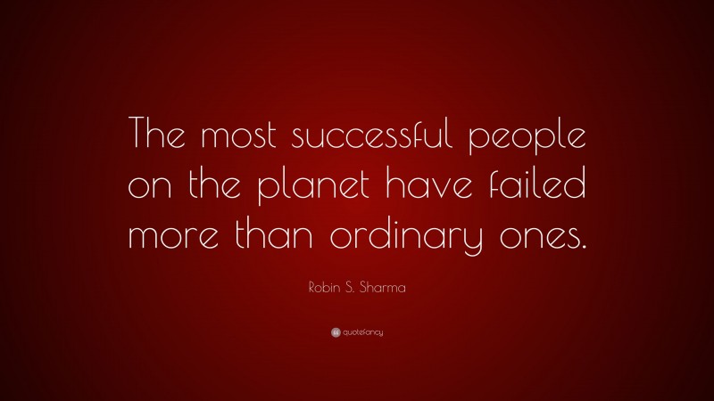Robin S. Sharma Quote: “The most successful people on the planet have failed more than ordinary ones.”