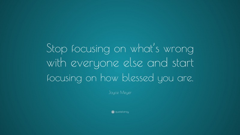 Joyce Meyer Quote: “Stop focusing on what’s wrong with everyone else and start focusing on how blessed you are.”