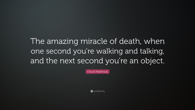 Chuck Palahniuk Quote: “The amazing miracle of death, when one second you’re walking and talking, and the next second you’re an object.”