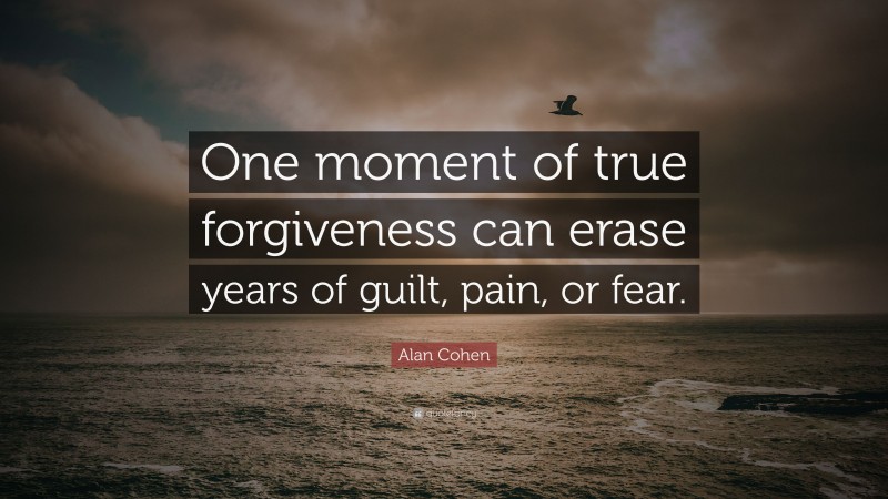 Alan Cohen Quote: “One moment of true forgiveness can erase years of guilt, pain, or fear.”