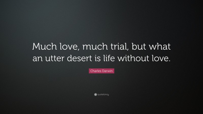 Charles Darwin Quote: “Much love, much trial, but what an utter desert is life without love.”