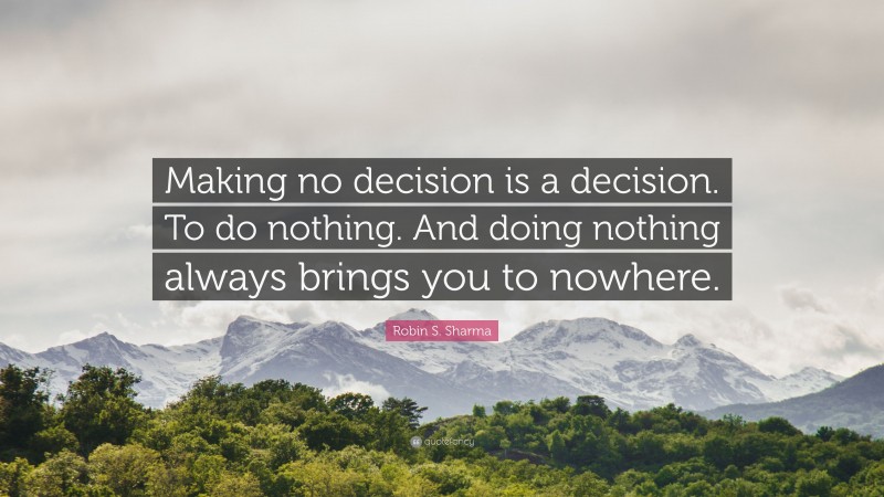 Robin S. Sharma Quote: “Making no decision is a decision. To do nothing. And doing nothing always brings you to nowhere.”