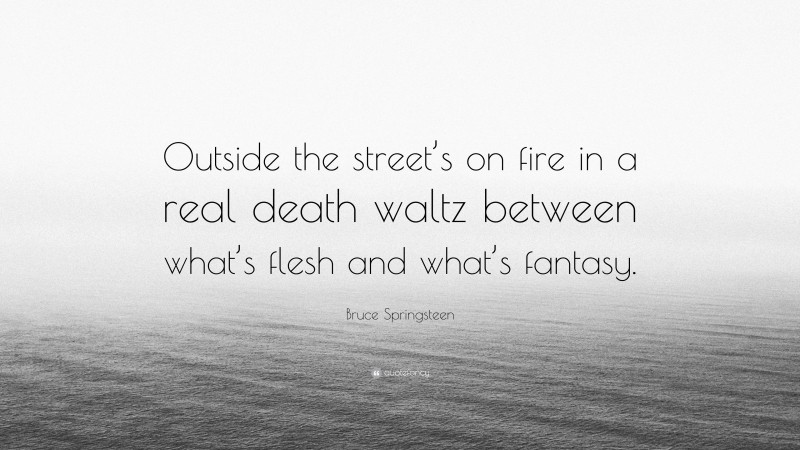 Bruce Springsteen Quote: “Outside the street’s on fire in a real death waltz between what’s flesh and what’s fantasy.”