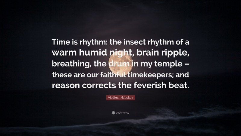 Vladimir Nabokov Quote: “Time is rhythm: the insect rhythm of a warm humid night, brain ripple, breathing, the drum in my temple – these are our faithful timekeepers; and reason corrects the feverish beat.”