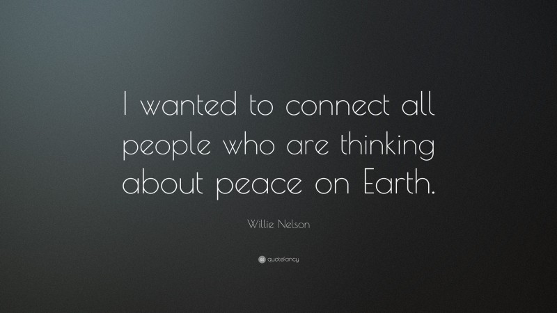Willie Nelson Quote: “I wanted to connect all people who are thinking about peace on Earth.”