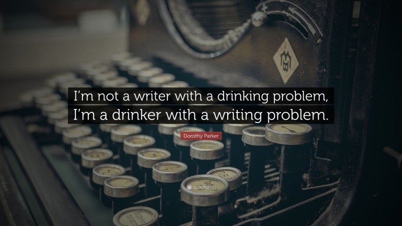 Dorothy Parker Quote: “I’m not a writer with a drinking problem, I’m a drinker with a writing problem.”