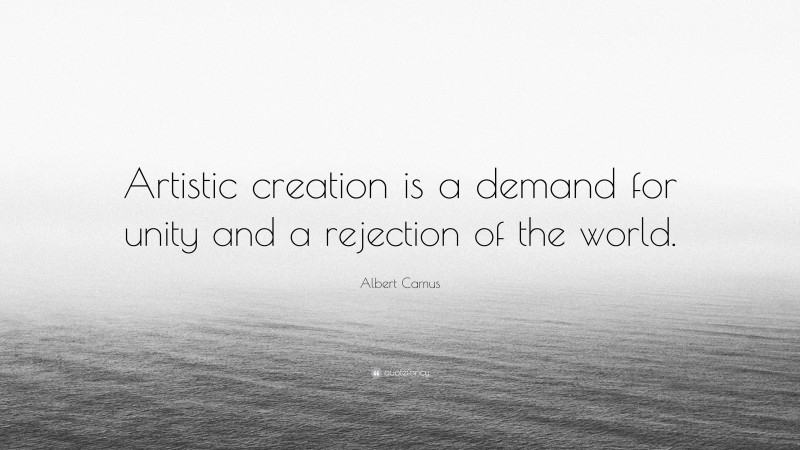 Albert Camus Quote: “Artistic creation is a demand for unity and a rejection of the world.”
