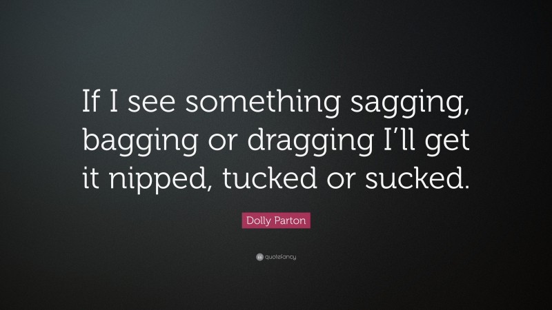 Dolly Parton Quote: “If I see something sagging, bagging or dragging I’ll get it nipped, tucked or sucked.”