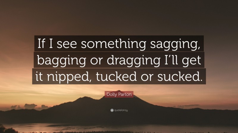 Dolly Parton Quote: “If I see something sagging, bagging or dragging I’ll get it nipped, tucked or sucked.”