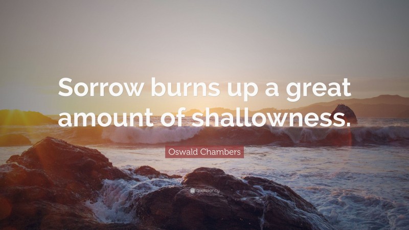Oswald Chambers Quote: “Sorrow burns up a great amount of shallowness.”