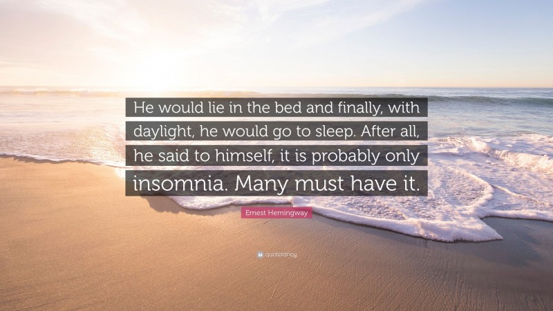Ernest Hemingway Quote: “He would lie in the bed and finally, with daylight, he would go to sleep. After all, he said to himself, it is probably only insomnia. Many must have it.”