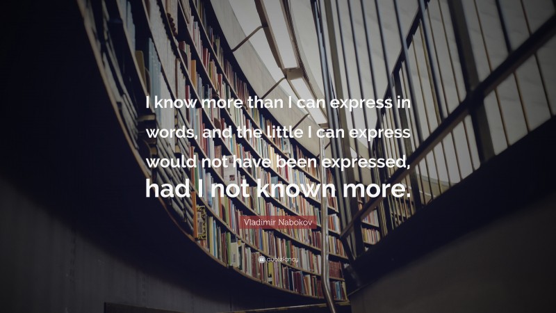 Vladimir Nabokov Quote: “I know more than I can express in words, and the little I can express would not have been expressed, had I not known more.”