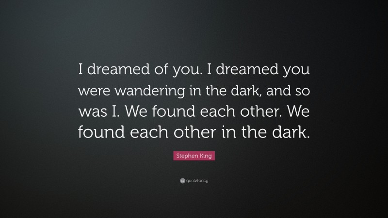 Stephen King Quote: “I dreamed of you. I dreamed you were wandering in the dark, and so was I. We found each other. We found each other in the dark.”