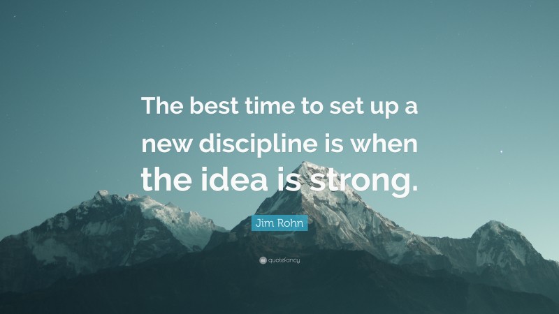 Jim Rohn Quote: “The best time to set up a new discipline is when the idea is strong.”