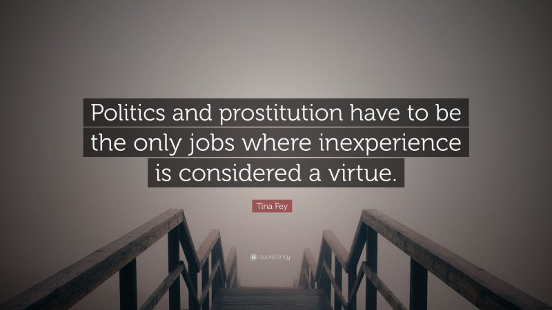 Tina Fey Quote: “Politics and prostitution have to be the only jobs where inexperience is considered a virtue.”